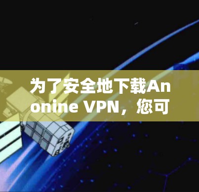 为了安全地下载Anonine VPN，您可以按照以下步骤操作