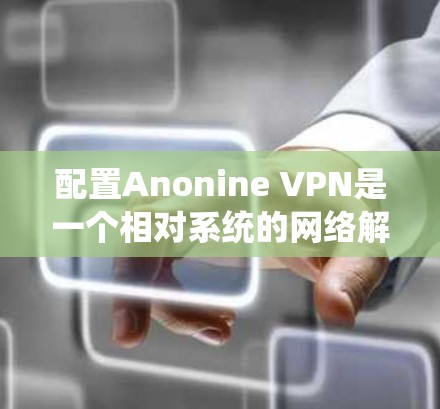 配置Anonine VPN是一个相对系统的网络解决方案，旨在提供安全的VPN连接。以下是一个详细的配置步骤指南