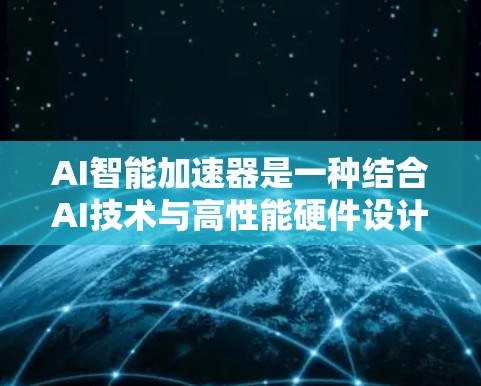 AI智能加速器是一种结合AI技术与高性能硬件设计的工具,旨在显著提升AI模型的计算效率。以下是对该主题的分步解释 AI智能加速器是一种结合AI技术与高性能硬件设计的工具,旨在显著提升AI模型的计算效率。以下是对该主题的分步解释