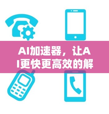 AI加速器,让AI更快更高效的解决方案 AI加速器,让AI更快更高效的解决方案