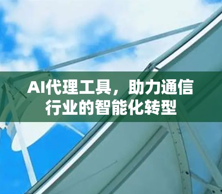 AI代理工具,助力通信行业的智能化转型 AI代理工具,助力通信行业的智能化转型