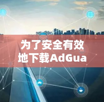 为了安全有效地下载AdGuard Home，按照以下步骤操作