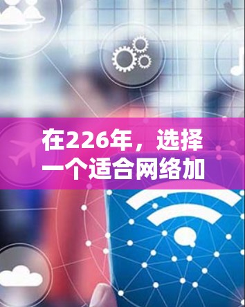 在226年,选择一个适合网络加速的软件时,可以从以下几个方面进行综合考虑 在226年,选择一个适合网络加速的软件时,可以从以下几个方面进行综合考虑