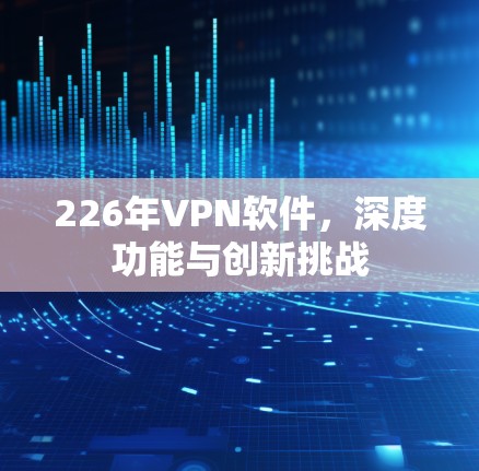 226年VPN软件,深度功能与创新挑战 226年VPN软件,深度功能与创新挑战