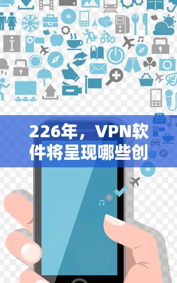226年,VPN软件将呈现哪些创新和趋势?以下是一个详细的解析 226年,VPN软件将呈现哪些创新和趋势?以下是一个详细的解析