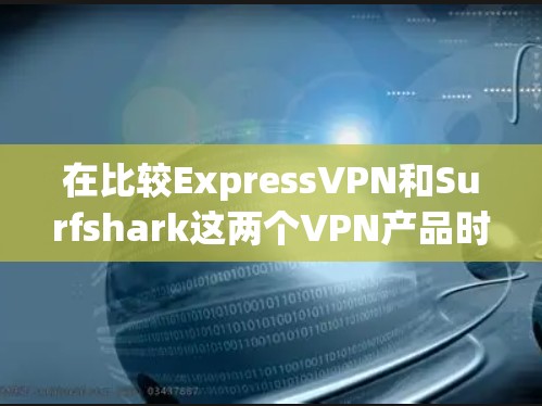 在比较ExpressVPN和Surfshark这两个VPN产品时，我们可以从安全性、速度、设备兼容性、推荐用户群体、数据保护、安全设置、兼容性好、界面友好和价格这几个方面的角度进行深入分析