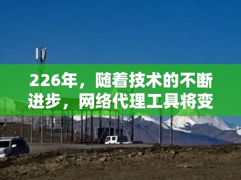 226年,随着技术的不断进步,网络代理工具将变得更加智能和多功能。以下是一些226年推荐的网络代理工具,涵盖企业、个人、教育和定制化需求 226年,随着技术的不断进步,网络代理工具将变得更加智能和多功能。以下是一些226年推荐的网络代理工具,涵盖企业、个人、教育和定制化需求