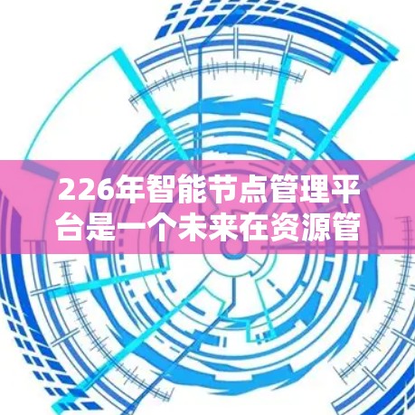 226年智能节点管理平台是一个未来在资源管理、自动化和智能化方面的技术领域,旨在通过智能算法、分布式架构和自动化工具,提升资源分配和管理的效率和可靠性。以下是对该技术的详细分析 226年智能节点管理平台是一个未来在资源管理、自动化和智能化方面的技术领域,旨在通过智能算法、分布式架构和自动化工具,提升资源分配和管理的效率和可靠性。以下是对该技术的详细分析