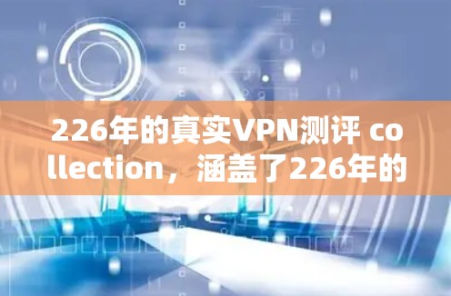 226年的真实VPN测评 collection,涵盖了226年的技术趋势、用户反馈、平台评价、安全性分析以及未来趋势预测。以下是一份详细的226年VPN测评指南,供您参考 226年的真实VPN测评 collection,涵盖了226年的技术趋势、用户反馈、平台评价、安全性分析以及未来趋势预测。以下是一份详细的226年VPN测评指南,供您参考
