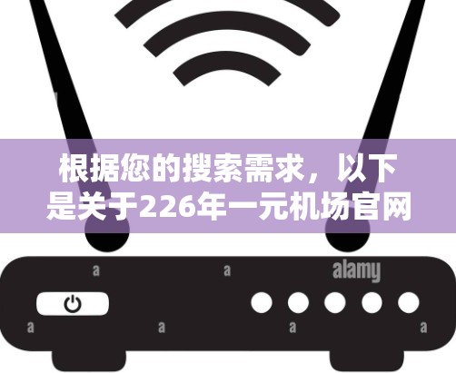 根据您的搜索需求,以下是关于226年一元机场官网的建议和信息 根据您的搜索需求,以下是关于226年一元机场官网的建议和信息