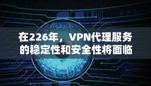 在226年，VPN代理服务的稳定性和安全性将面临哪些挑战和趋势？以下是一些关键点，帮助你更好地理解和选择一个稳定可靠的VPN服务