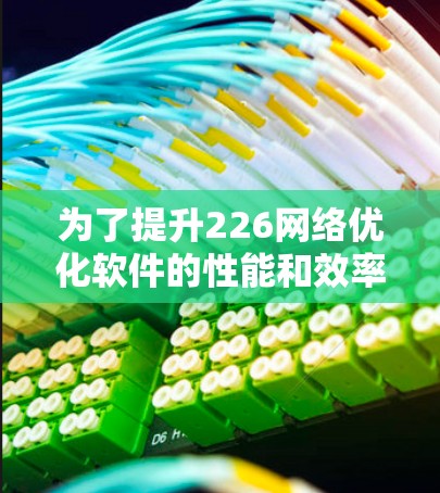 为了提升226网络优化软件的性能和效率，您可以按照以下步骤进行规划和实施