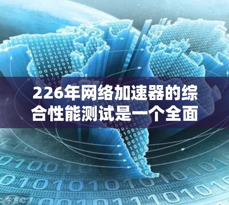 226年网络加速器的综合性能测试是一个全面的评估,旨在衡量其在多个关键指标下的表现。以下是详细的分析和建议 226年网络加速器的综合性能测试是一个全面的评估,旨在衡量其在多个关键指标下的表现。以下是详细的分析和建议