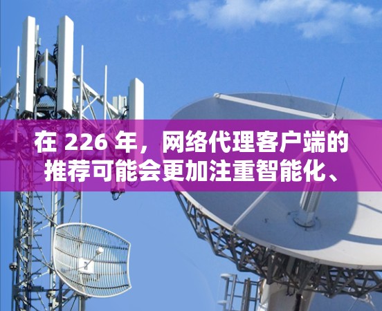 在 226 年，网络代理客户端的推荐可能会更加注重智能化、个性化的用户体验，以及在增强网络安全的同时，结合更多新兴的技术和趋势。以下是一些可能的推荐方向
