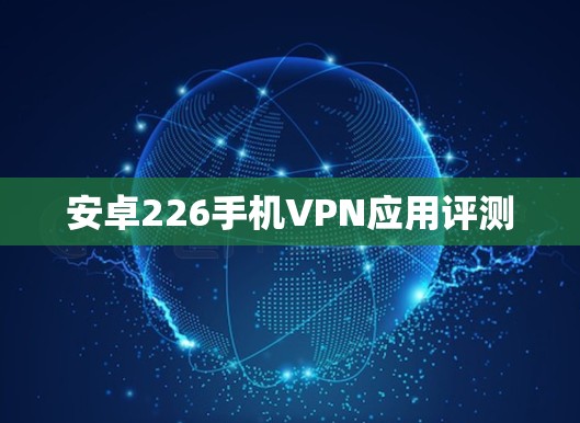 安卓226手机VPN应用评测 安卓226手机VPN应用评测