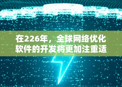 在226年,全球网络优化软件的开发将更加注重适应未来网络架构的变化和创新需求。以下是关于全球网络优化软件的几种可能的解决方案 在226年,全球网络优化软件的开发将更加注重适应未来网络架构的变化和创新需求。以下是关于全球网络优化软件的几种可能的解决方案