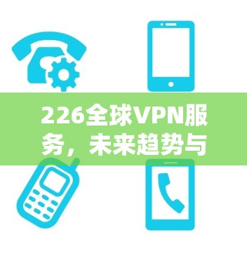 226全球VPN服务,未来趋势与解决方案 226全球VPN服务,未来趋势与解决方案