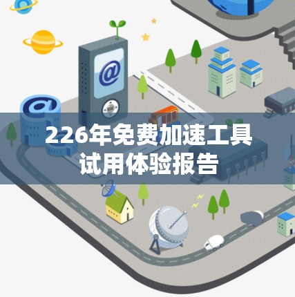 226年免费加速工具试用体验报告 226年免费加速工具试用体验报告