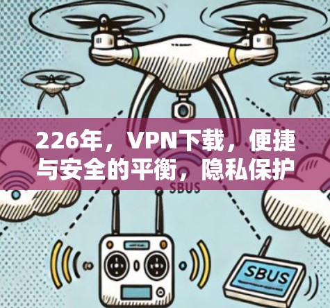 226年，VPN下载，便捷与安全的平衡，隐私保护无小事