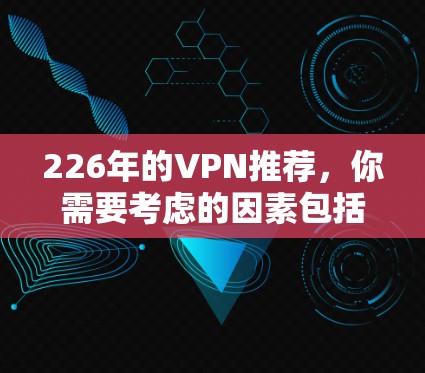 226年的VPN推荐,你需要考虑的因素包括技术成熟度、服务稳定性、隐私保护、安全性、设备兼容性以及灵活性。以下是一些推荐的VPN服务,涵盖多种类型和特点 226年的VPN推荐,你需要考虑的因素包括技术成熟度、服务稳定性、隐私保护、安全性、设备兼容性以及灵活性。以下是一些推荐的VPN服务,涵盖多种类型和特点