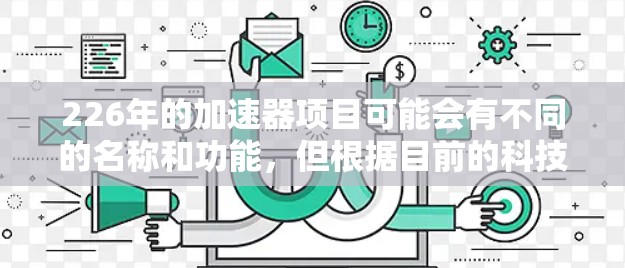 226年的加速器项目可能会有不同的名称和功能,但根据目前的科技发展和全球计算中心的趋势来看,以下是一些可能的226年加速器的最新版本 226年的加速器项目可能会有不同的名称和功能,但根据目前的科技发展和全球计算中心的趋势来看,以下是一些可能的226年加速器的最新版本