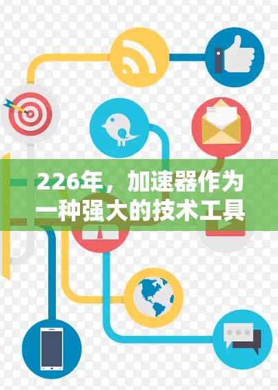 226年，加速器作为一种强大的技术工具，将在多个领域发挥着至关重要的作用，带来深远的影响。以下是226年加速器的主要方向及其展望