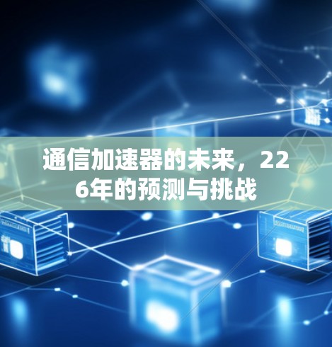 通信加速器的未来，226年的预测与挑战