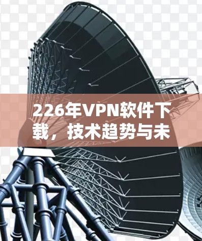 226年VPN软件下载，技术趋势与未来发展