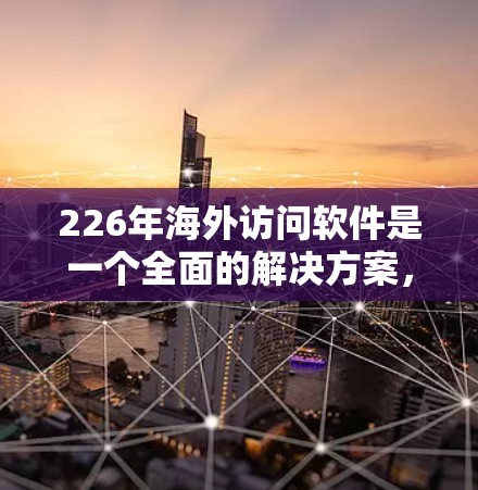 226年海外访问软件是一个全面的解决方案，涵盖从云平台到边缘计算的各个方面，旨在帮助用户高效访问和管理云资源。以下是该领域的关键点
