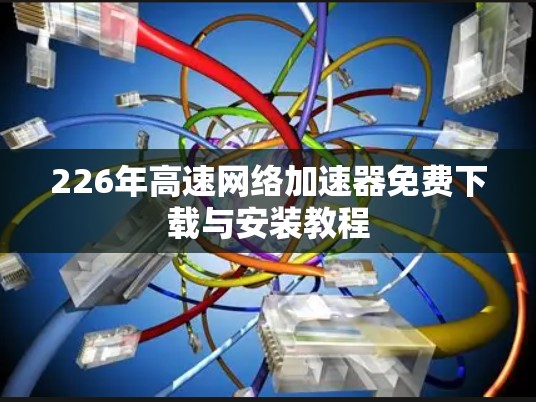 226年高速网络加速器免费下载与安装教程 226年高速网络加速器免费下载与安装教程