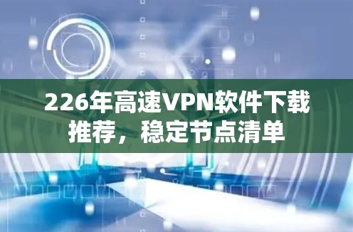 226年高速VPN软件下载推荐,稳定节点清单 226年高速VPN软件下载推荐,稳定节点清单