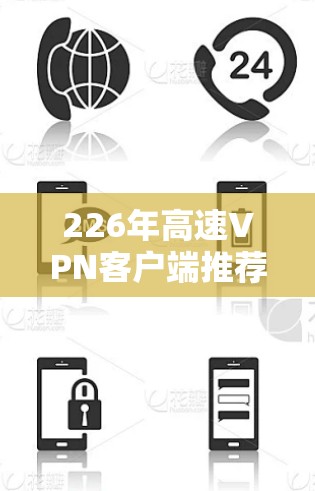 226年高速VPN客户端推荐,旨在为用户提供安全可靠的选择。以下是几个主要的推荐,涵盖了不同的安全性和功能 226年高速VPN客户端推荐,旨在为用户提供安全可靠的选择。以下是几个主要的推荐,涵盖了不同的安全性和功能