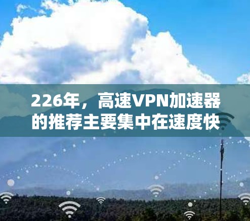 226年,高速VPN加速器的推荐主要集中在速度快、覆盖范围广、适合多语言使用以及适合不同设备的选项上。以下是对这些推荐的整理,供用户参考 226年,高速VPN加速器的推荐主要集中在速度快、覆盖范围广、适合多语言使用以及适合不同设备的选项上。以下是对这些推荐的整理,供用户参考