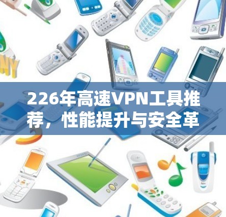 226年高速VPN工具推荐,性能提升与安全革新 226年高速VPN工具推荐,性能提升与安全革新