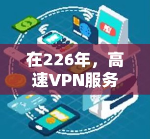 在226年,高速VPN服务将面临技术革新,以满足用户在高速公路上的使用需求。以下是针对这一时期的推荐 在226年,高速VPN服务将面临技术革新,以满足用户在高速公路上的使用需求。以下是针对这一时期的推荐