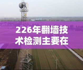 226年翻墙技术检测主要在中国实施，主要设备包括摄像头、路由器和流量分析仪，技术涉及摄像头监控、深度学习算法、翻墙行为标准以及安全措施。以下是详细的分析