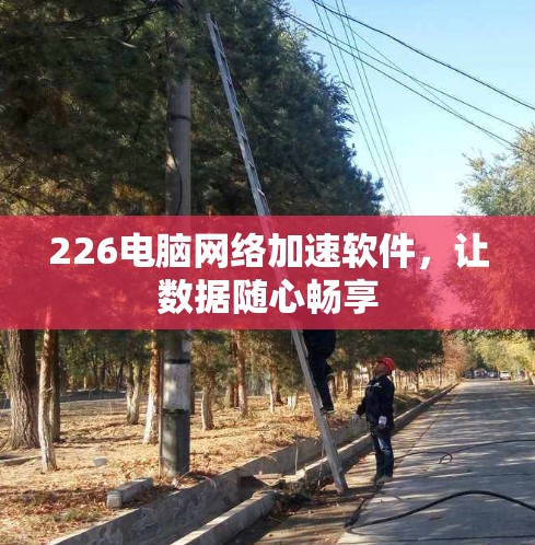 226电脑网络加速软件,让数据随心畅享 226电脑网络加速软件,让数据随心畅享