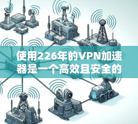 使用226年的VPN加速器是一个高效且安全的手段，可以帮助您更好地管理网络流量。以下是使用226年VPN加速器的指南
