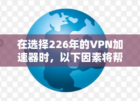 在选择226年的VPN加速器时，以下因素将帮助你做出明智的决定