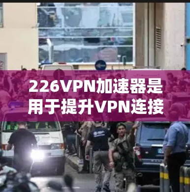 226VPN加速器是用于提升VPN连接速度的工具，以下是使用该工具的详细步骤