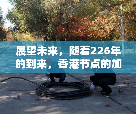 展望未来,随着226年的到来,香港节点的加速器将继续发挥重要作用,为香港和全球科技创新作出新的贡献 展望未来,随着226年的到来,香港节点的加速器将继续发挥重要作用,为香港和全球科技创新作出新的贡献
