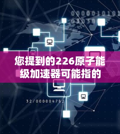 您提到的226原子能级加速器可能指的是在226年运行的高能级加速器设备。如果您能提供更多具体信息,比如设备类型、用途或技术要求,我可以更好地帮助您找到适合的下载链接或资源 您提到的226原子能级加速器可能指的是在226年运行的高能级加速器设备。如果您能提供更多具体信息,比如设备类型、用途或技术要求,我可以更好地帮助您找到适合的下载链接或资源