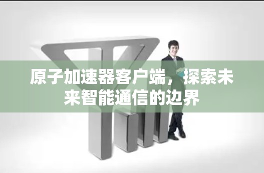 原子加速器客户端，探索未来智能通信的边界
