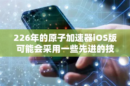 226年的原子加速器iOS版可能会采用一些先进的技术,以应对未来科学和工程发展的需求。以下是一些可能的关键特点和设计方向 226年的原子加速器iOS版可能会采用一些先进的技术,以应对未来科学和工程发展的需求。以下是一些可能的关键特点和设计方向