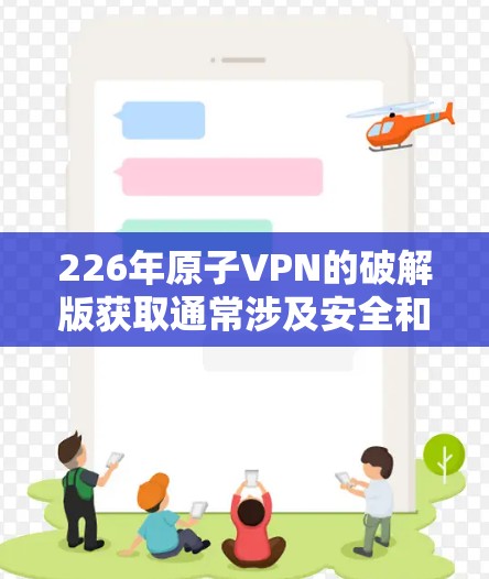 226年原子VPN的破解版获取通常涉及安全和法律问题,因此建议以下步骤 226年原子VPN的破解版获取通常涉及安全和法律问题,因此建议以下步骤