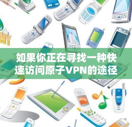 如果你正在寻找一种快速访问原子VPN的途径,但目前无法直接下载其官网,可以尝试以下方法 如果你正在寻找一种快速访问原子VPN的途径,但目前无法直接下载其官网,可以尝试以下方法