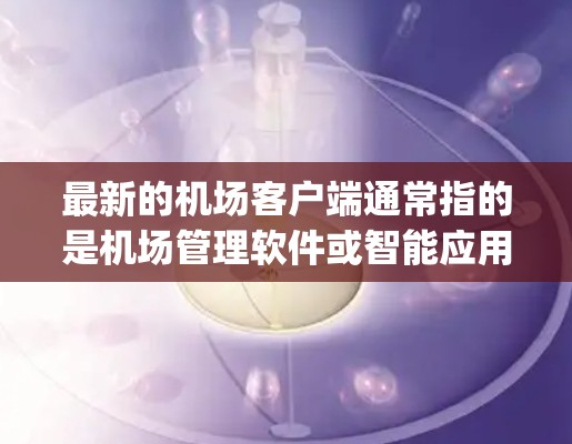 最新的机场客户端通常指的是机场管理软件或智能应用程序，这些客户端旨在提升机场的安全、效率和 passenger management 的能力。以下是一些常见的机场客户端及其主要功能