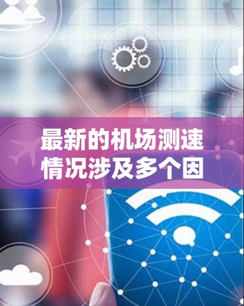 最新的机场测速情况涉及多个因素,包括飞机速度、跑道长度、天气状况以及测试设施的更新等。具体数据通常由机场运营部门或 aviation authorities发布,通常包括以下内容 最新的机场测速情况涉及多个因素,包括飞机速度、跑道长度、天气状况以及测试设施的更新等。具体数据通常由机场运营部门或 aviation authorities发布,通常包括以下内容