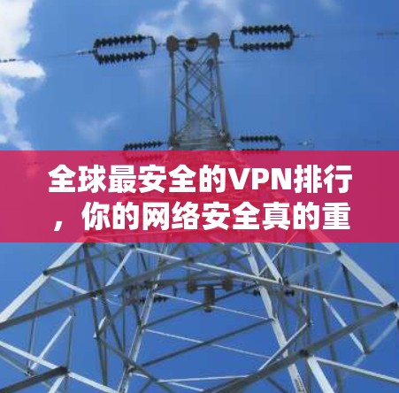全球最安全的VPN排行，你的网络安全真的重要吗？