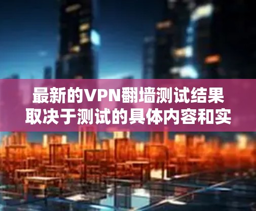 最新的VPN翻墙测试结果取决于测试的具体内容和实施的环境。为了提供准确的信息,建议您访问可信的VPN测试网站或官方渠道获取最新动态。以下是一些常见的VPN翻墙测试内容及其可能的结果 最新的VPN翻墙测试结果取决于测试的具体内容和实施的环境。为了提供准确的信息,建议您访问可信的VPN测试网站或官方渠道获取最新动态。以下是一些常见的VPN翻墙测试内容及其可能的结果